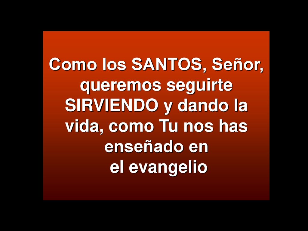 Como los SANTOS, Señor, queremos seguirte SIRVIENDO y dando la vida, como Tu nos has enseñado en el evangelio