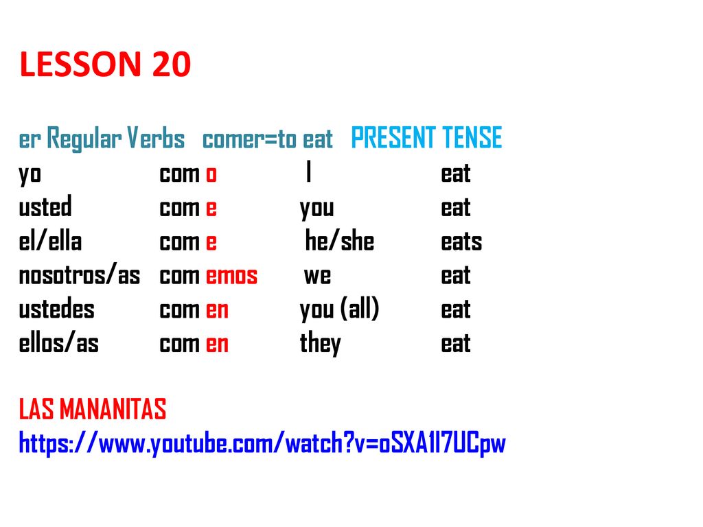 LESSON 20 er Regular Verbs comer=to eat PRESENT TENSE yo com o I eat usted com e you eat el/ella com e he/she eats nosotros/as com emos we eat ustedes com en you (all) eat ellos/as com en they eat LAS MANANITAS   v=oSXA1l7UCpw