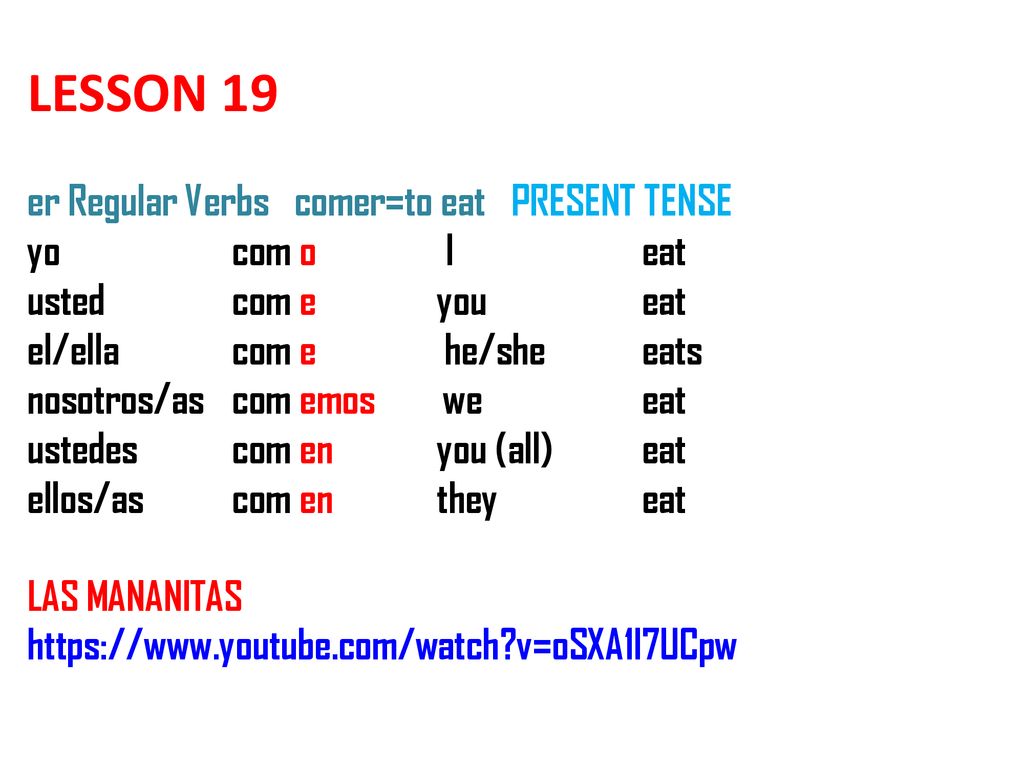 LESSON 19 er Regular Verbs comer=to eat PRESENT TENSE yo com o I eat usted com e you eat el/ella com e he/she eats nosotros/as com emos we eat ustedes com en you (all) eat ellos/as com en they eat LAS MANANITAS   v=oSXA1l7UCpw