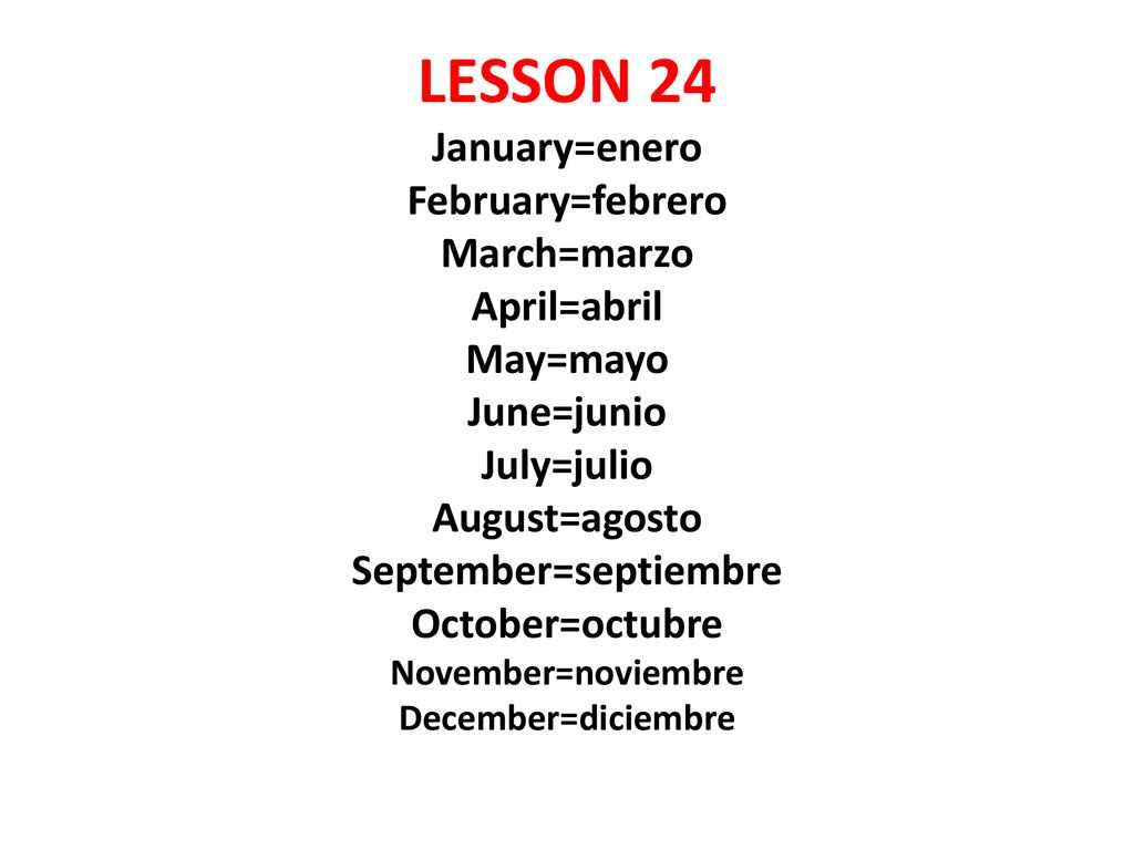 LESSON 24 January=enero February=febrero March=marzo April=abril May=mayo June=junio July=julio August=agosto September=septiembre October=octubre November=noviembre December=diciembre