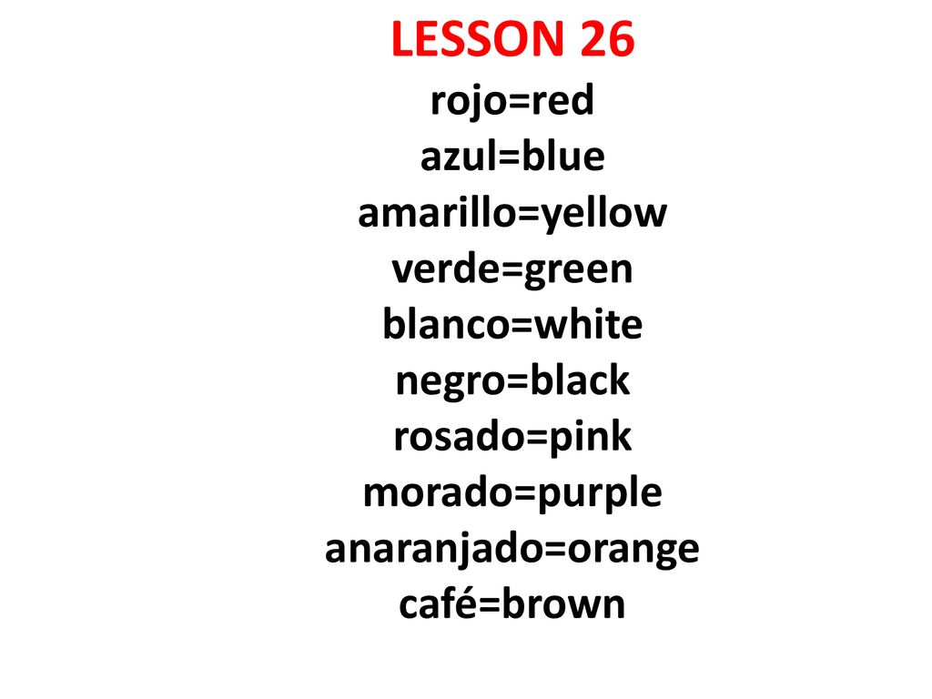 LESSON 26 rojo=red azul=blue amarillo=yellow verde=green blanco=white negro=black rosado=pink morado=purple anaranjado=orange café=brown
