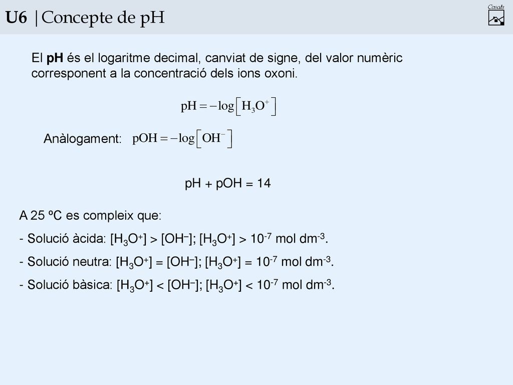 U6 |Concepte de pH El pH és el logaritme decimal, canviat de signe, del valor numèric corresponent a la concentració dels ions oxoni.