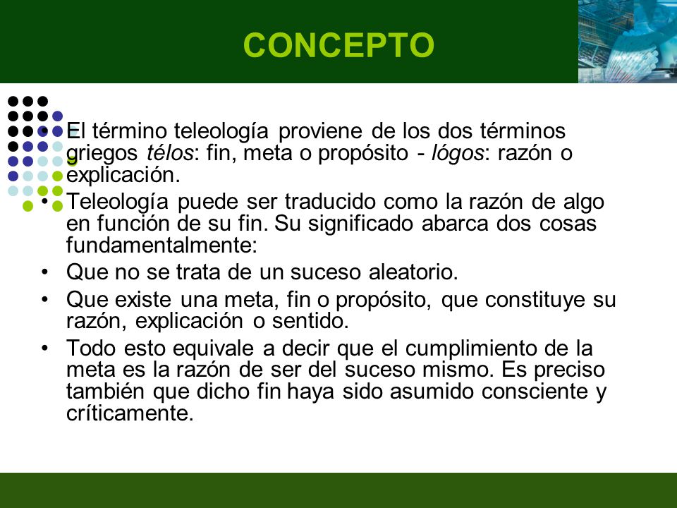 CONCEPTO El término teleología proviene de los dos términos griegos télos: fin, meta o propósito - lógos: razón o explicación.