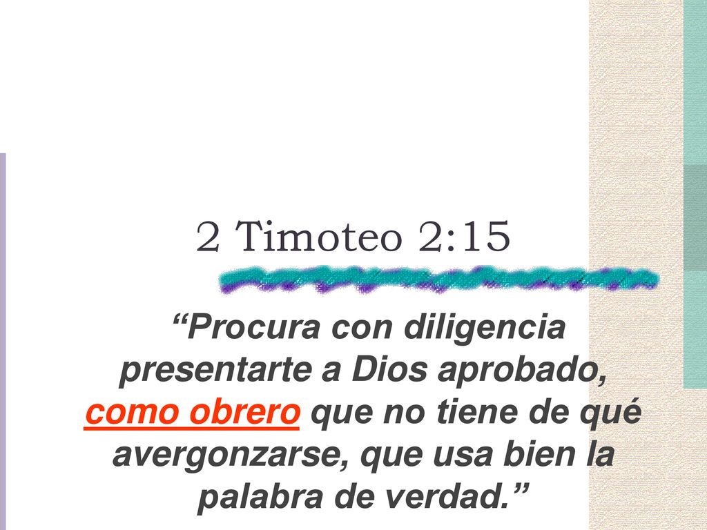 2 Timoteo 2:15 Procura con diligencia presentarte a Dios aprobado, como obrero que no tiene de qué avergonzarse, que usa bien la palabra de verdad.