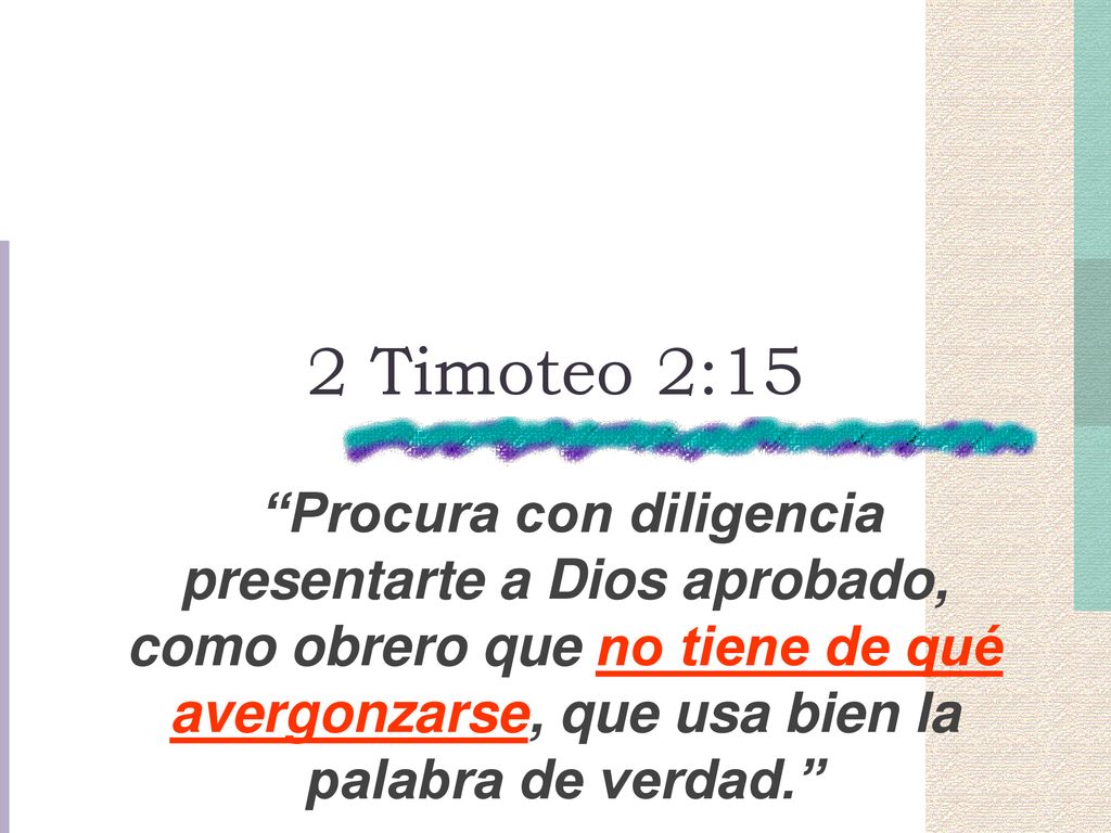 2 Timoteo 2:15 Procura con diligencia presentarte a Dios aprobado, como obrero que no tiene de qué avergonzarse, que usa bien la palabra de verdad.