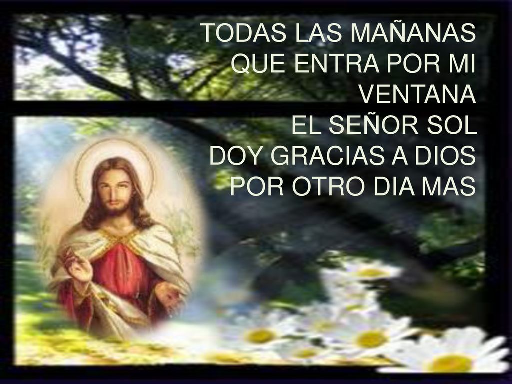 TODAS LAS MAÑANAS QUE ENTRA POR MI VENTANA EL SEÑOR SOL DOY GRACIAS A DIOS POR OTRO DIA MAS