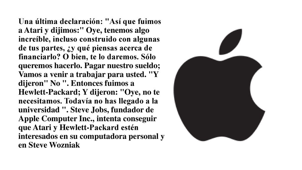 Una última declaración: Así que fuimos a Atari y dijimos: Oye, tenemos algo increíble, incluso construido con algunas de tus partes, ¿y qué piensas acerca de financiarlo.