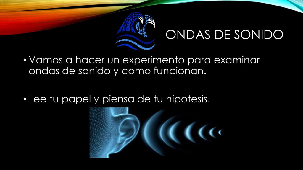 Ondas de sonido Vamos a hacer un experimento para examinar ondas de sonido y como funcionan.