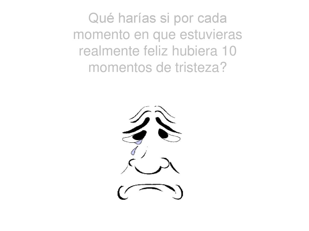 Qué harías si por cada momento en que estuvieras realmente feliz hubiera 10 momentos de tristeza