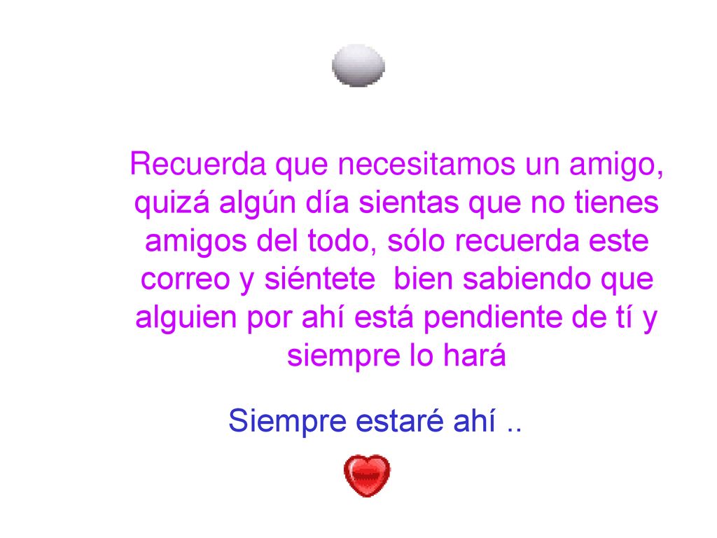 Recuerda que necesitamos un amigo, quizá algún día sientas que no tienes amigos del todo, sólo recuerda este correo y siéntete bien sabiendo que alguien por ahí está pendiente de tí y siempre lo hará