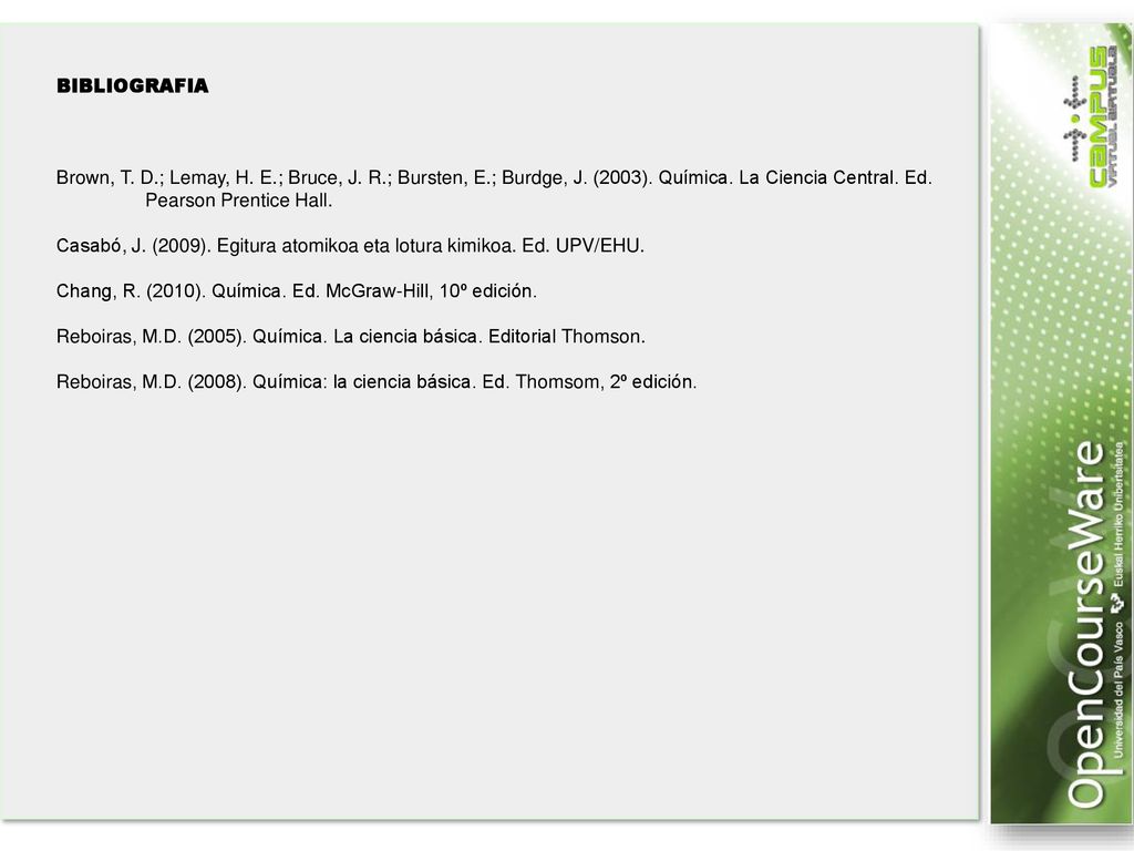 BIBLIOGRAFIA Brown, T. D.; Lemay, H. E.; Bruce, J. R.; Bursten, E.; Burdge, J. (2003). Química. La Ciencia Central. Ed. Pearson Prentice Hall.