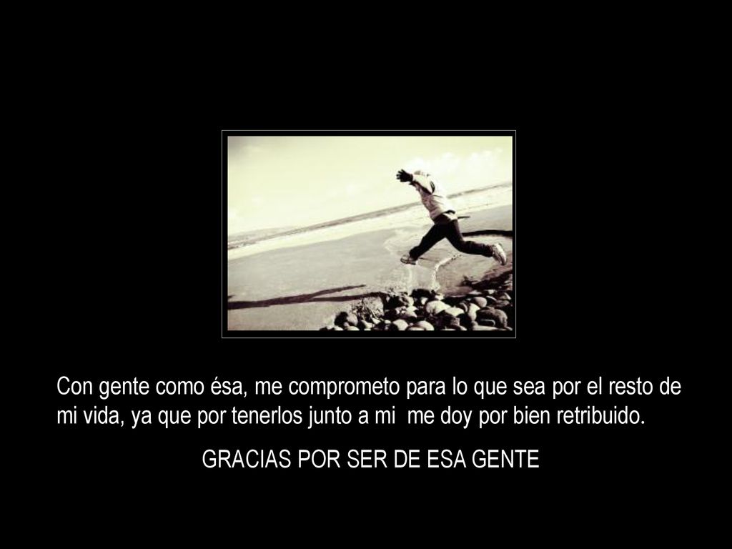 Con gente como ésa, me comprometo para lo que sea por el resto de mi vida, ya que por tenerlos junto a mi me doy por bien retribuido.