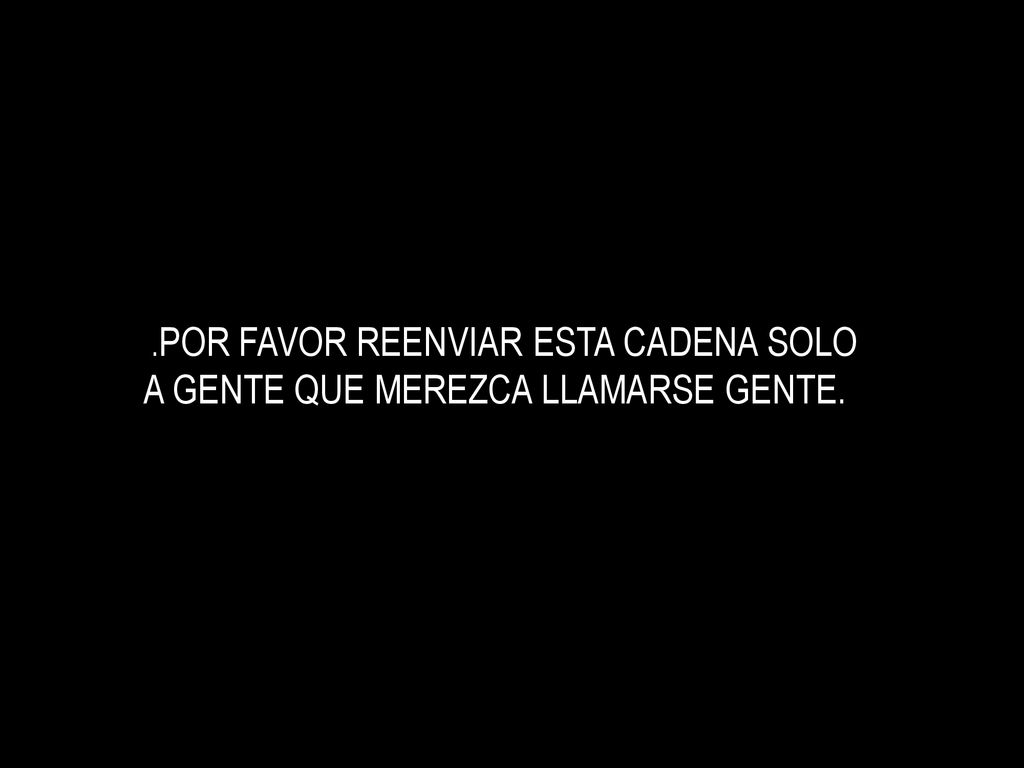 .POR FAVOR REENVIAR ESTA CADENA SOLO A GENTE QUE MEREZCA LLAMARSE GENTE.