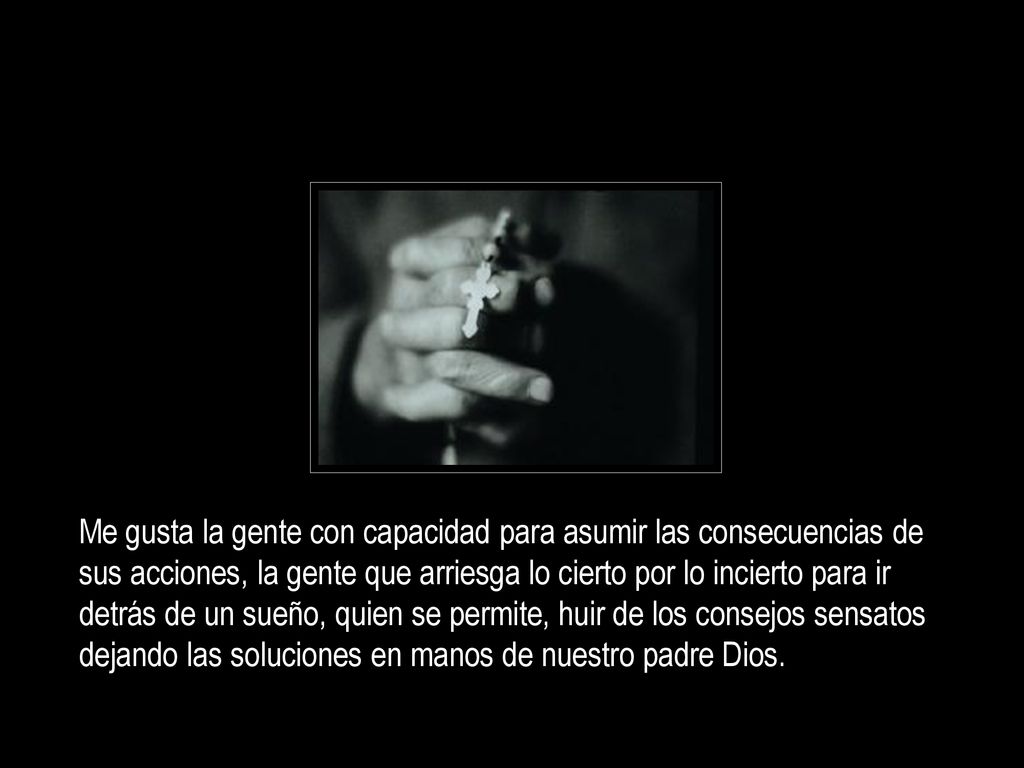 Me gusta la gente con capacidad para asumir las consecuencias de sus acciones, la gente que arriesga lo cierto por lo incierto para ir detrás de un sueño, quien se permite, huir de los consejos sensatos dejando las soluciones en manos de nuestro padre Dios.