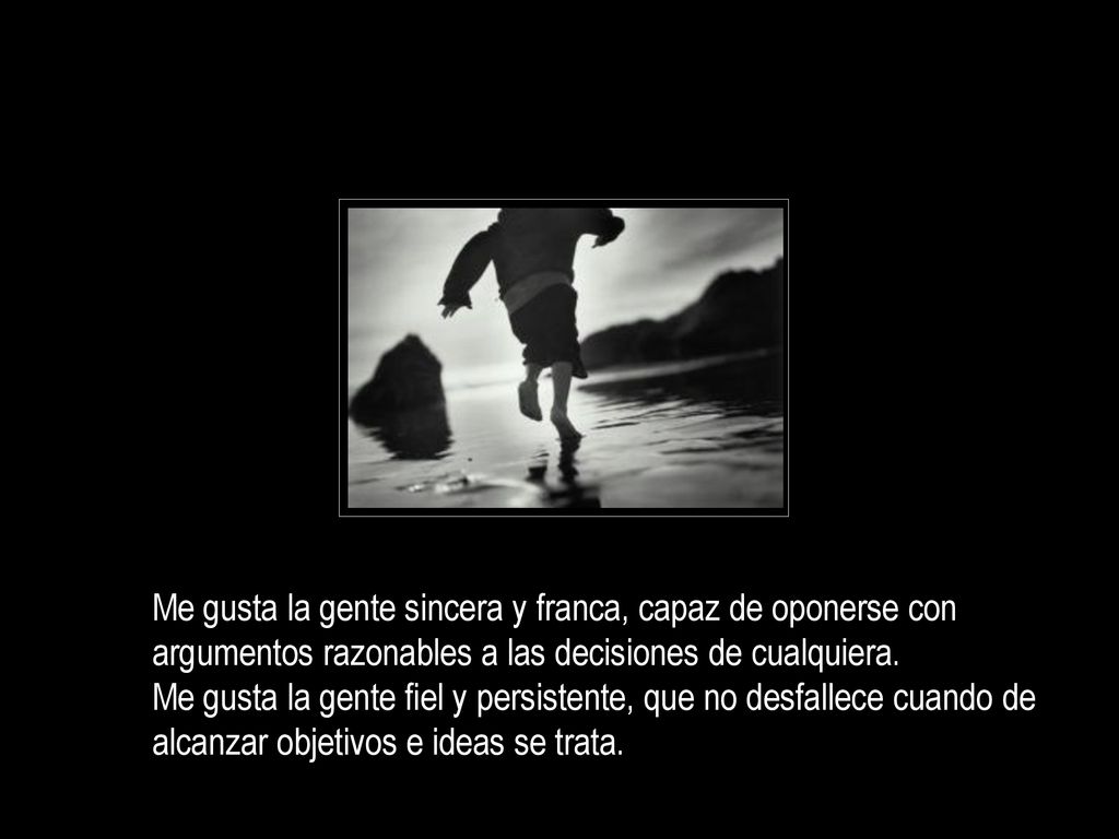 Me gusta la gente sincera y franca, capaz de oponerse con argumentos razonables a las decisiones de cualquiera.