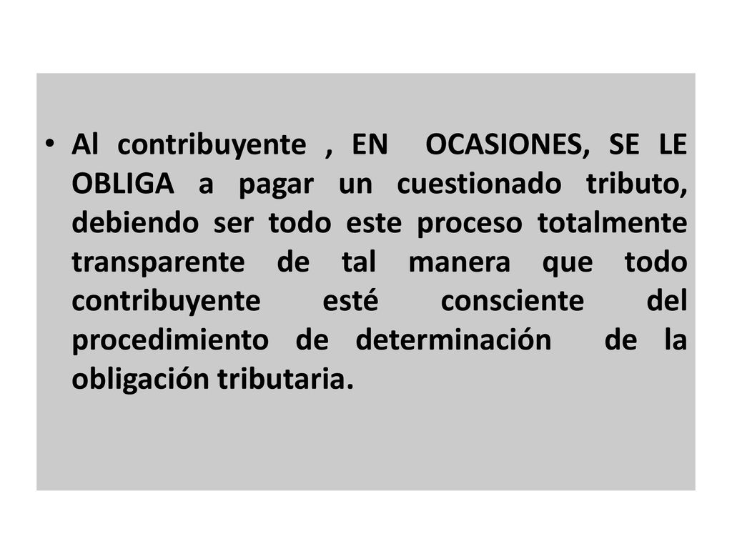 Al contribuyente , EN OCASIONES, SE LE OBLIGA a pagar un cuestionado tributo, debiendo ser todo este proceso totalmente transparente de tal manera que todo contribuyente esté consciente del procedimiento de determinación de la obligación tributaria.