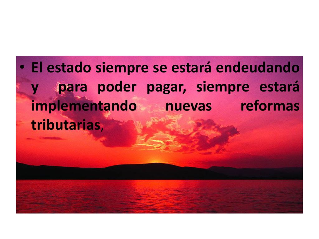 El estado siempre se estará endeudando y para poder pagar, siempre estará implementando nuevas reformas tributarias,