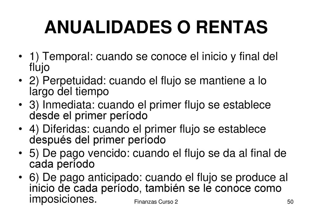 ANUALIDADES O RENTAS 1) Temporal: cuando se conoce el inicio y final del flujo. 2) Perpetuidad: cuando el flujo se mantiene a lo largo del tiempo.