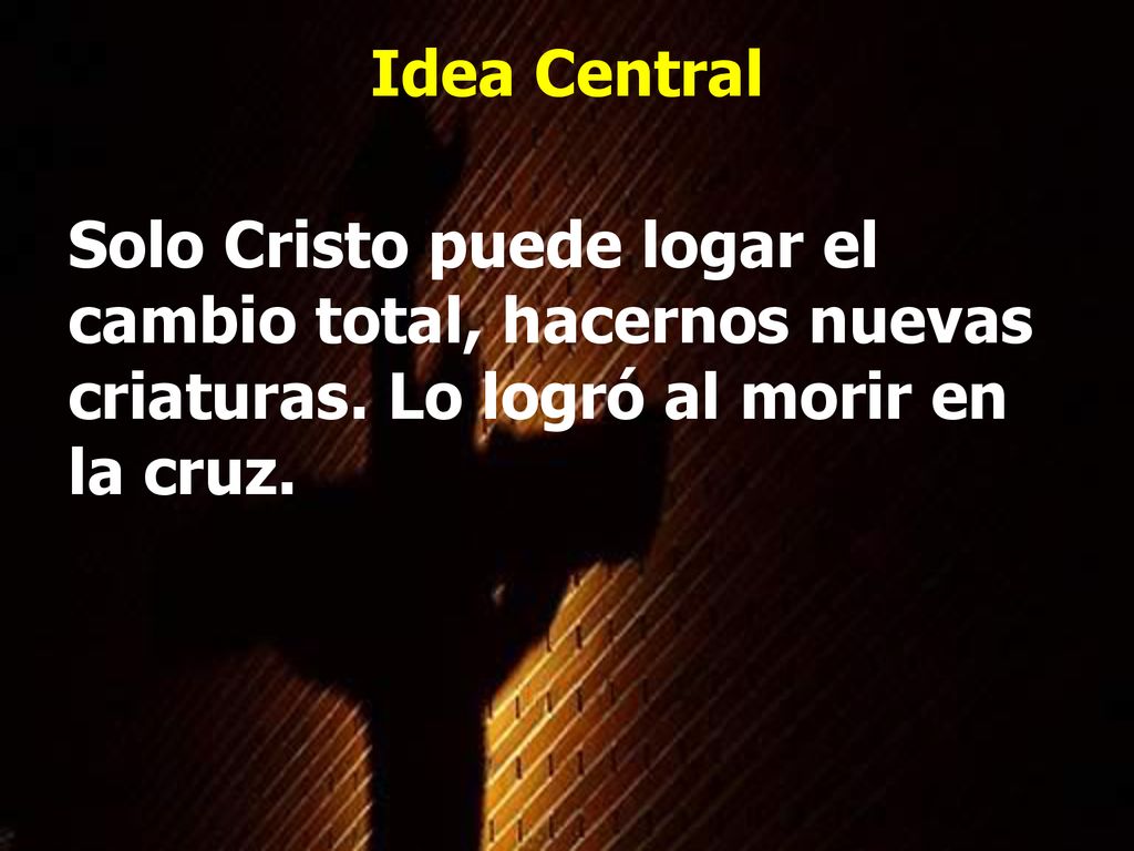 Idea Central Solo Cristo puede logar el cambio total, hacernos nuevas criaturas.