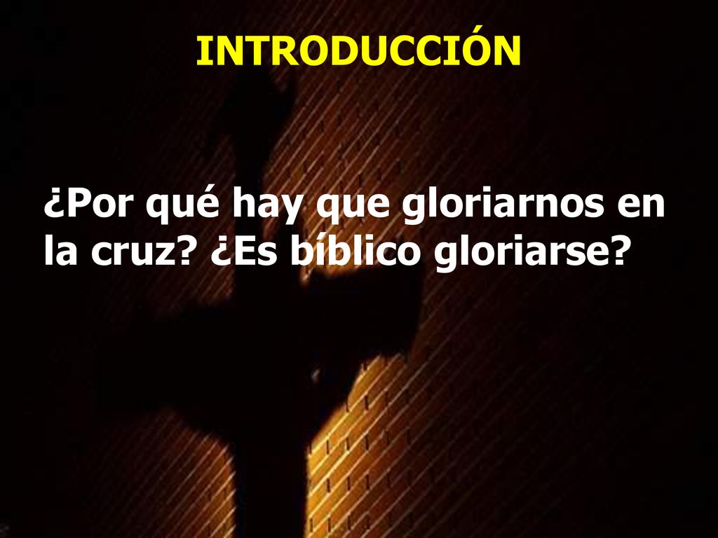 INTRODUCCIÓN ¿Por qué hay que gloriarnos en la cruz ¿Es bíblico gloriarse