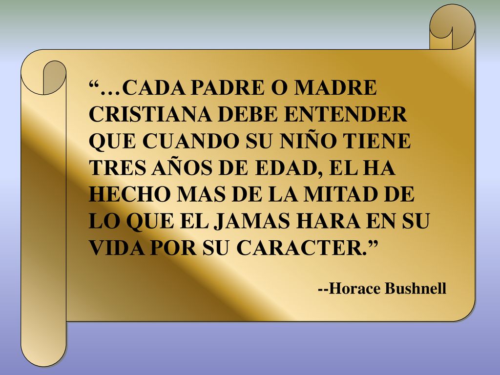 …CADA PADRE O MADRE CRISTIANA DEBE ENTENDER QUE CUANDO SU NIÑO TIENE TRES AÑOS DE EDAD, EL HA HECHO MAS DE LA MITAD DE LO QUE EL JAMAS HARA EN SU VIDA POR SU CARACTER.
