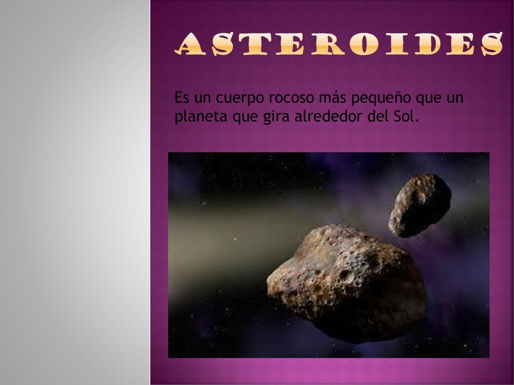 Asteroides Es un cuerpo rocoso más pequeño que un planeta que gira alrededor del Sol.