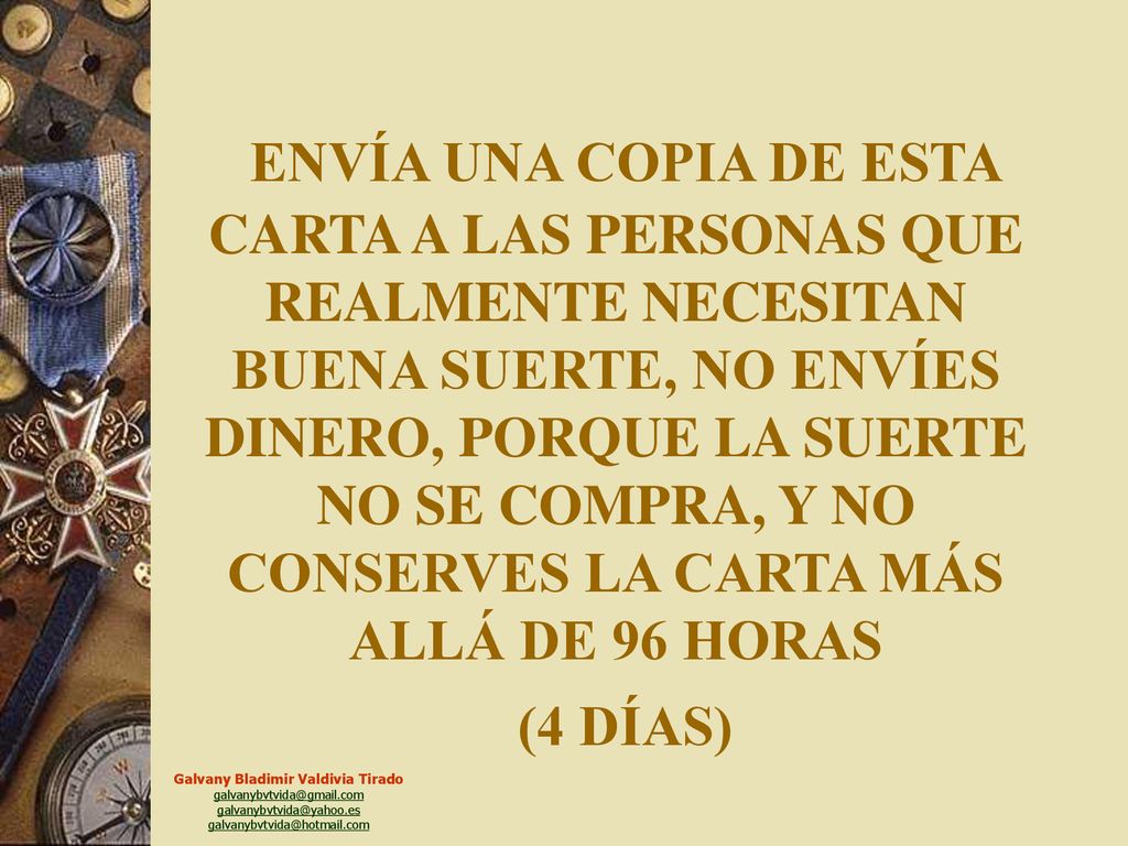 ENVÍA UNA COPIA DE ESTA CARTA A LAS PERSONAS QUE REALMENTE NECESITAN BUENA SUERTE, NO ENVÍES DINERO, PORQUE LA SUERTE NO SE COMPRA, Y NO CONSERVES LA CARTA MÁS ALLÁ DE 96 HORAS (4 DÍAS)