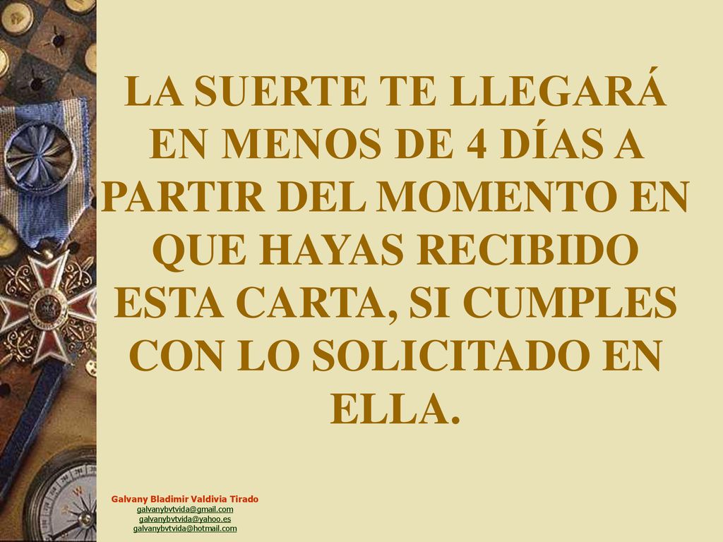 LA SUERTE TE LLEGARÁ EN MENOS DE 4 DÍAS A PARTIR DEL MOMENTO EN QUE HAYAS RECIBIDO ESTA CARTA, SI CUMPLES CON LO SOLICITADO EN ELLA.