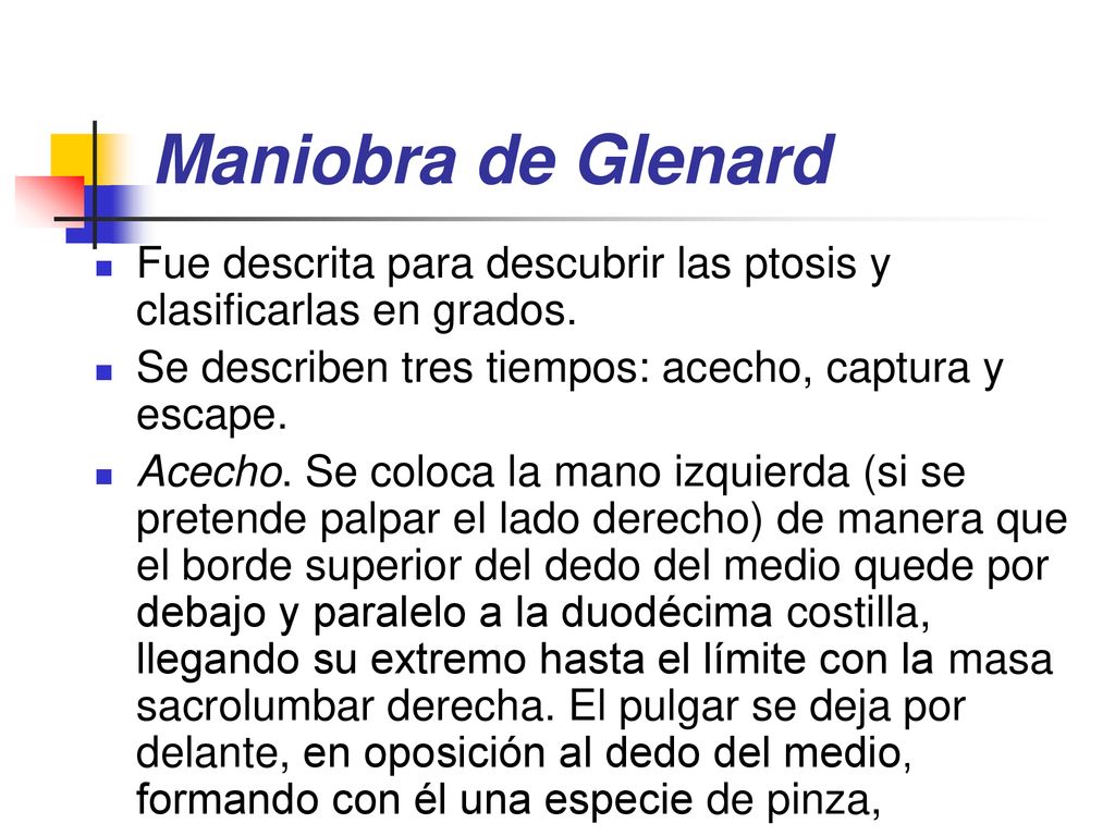 Maniobra de Glenard Fue descrita para descubrir las ptosis y clasificarlas en grados. Se describen tres tiempos: acecho, captura y escape.