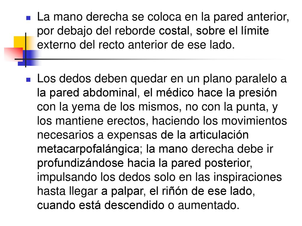 La mano derecha se coloca en la pared anterior, por debajo del reborde costal, sobre el límite externo del recto anterior de ese lado.