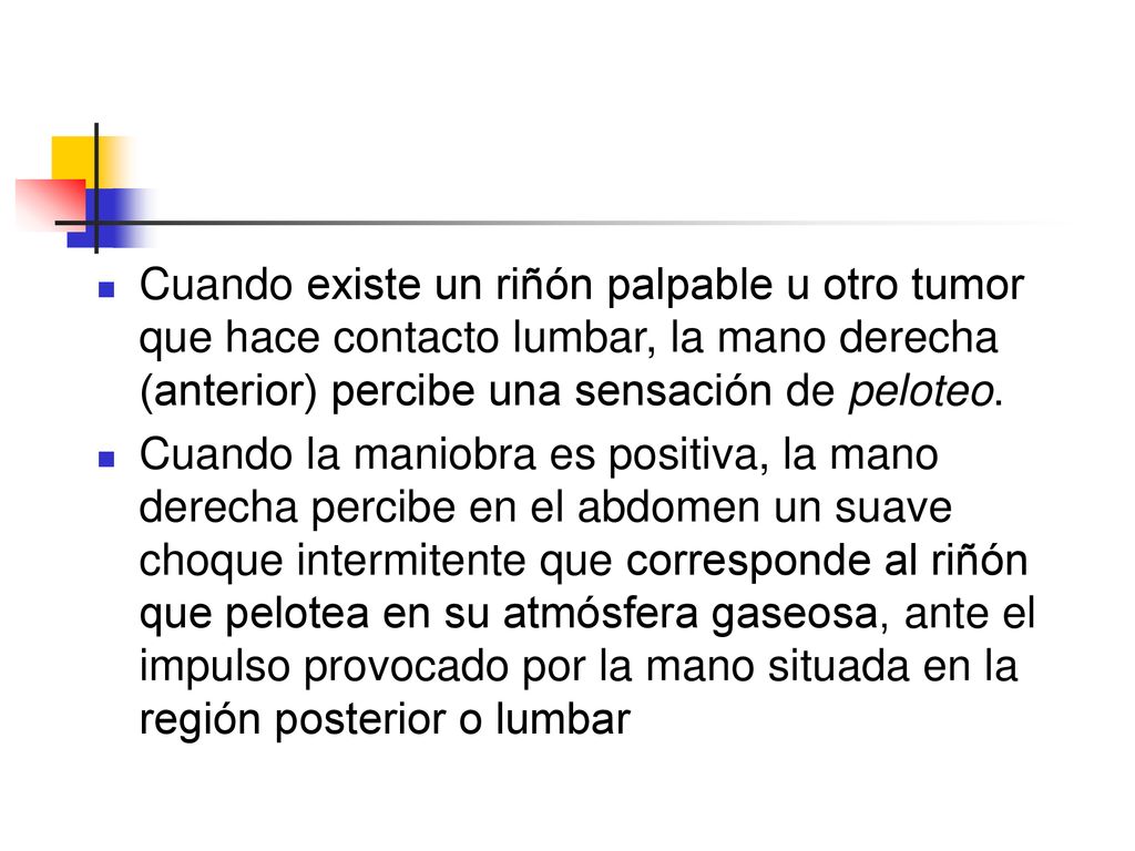 Cuando existe un riñón palpable u otro tumor que hace contacto lumbar, la mano derecha (anterior) percibe una sensación de peloteo.