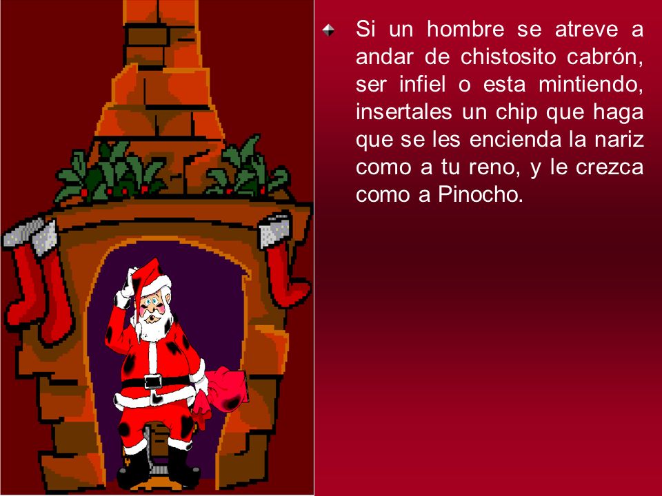 Si un hombre se atreve a andar de chistosito cabrón, ser infiel o esta mintiendo, insertales un chip que haga que se les encienda la nariz como a tu reno, y le crezca como a Pinocho.