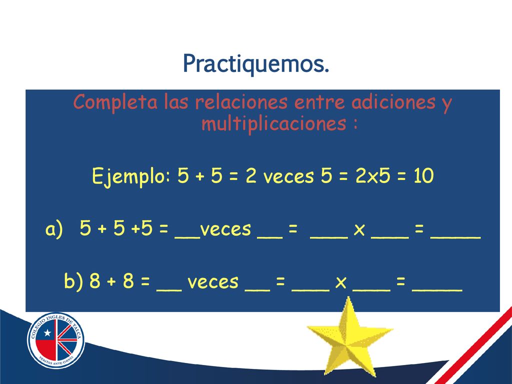 Practiquemos. Completa las relaciones entre adiciones y multiplicaciones : Ejemplo: = 2 veces 5 = 2x5 = 10.