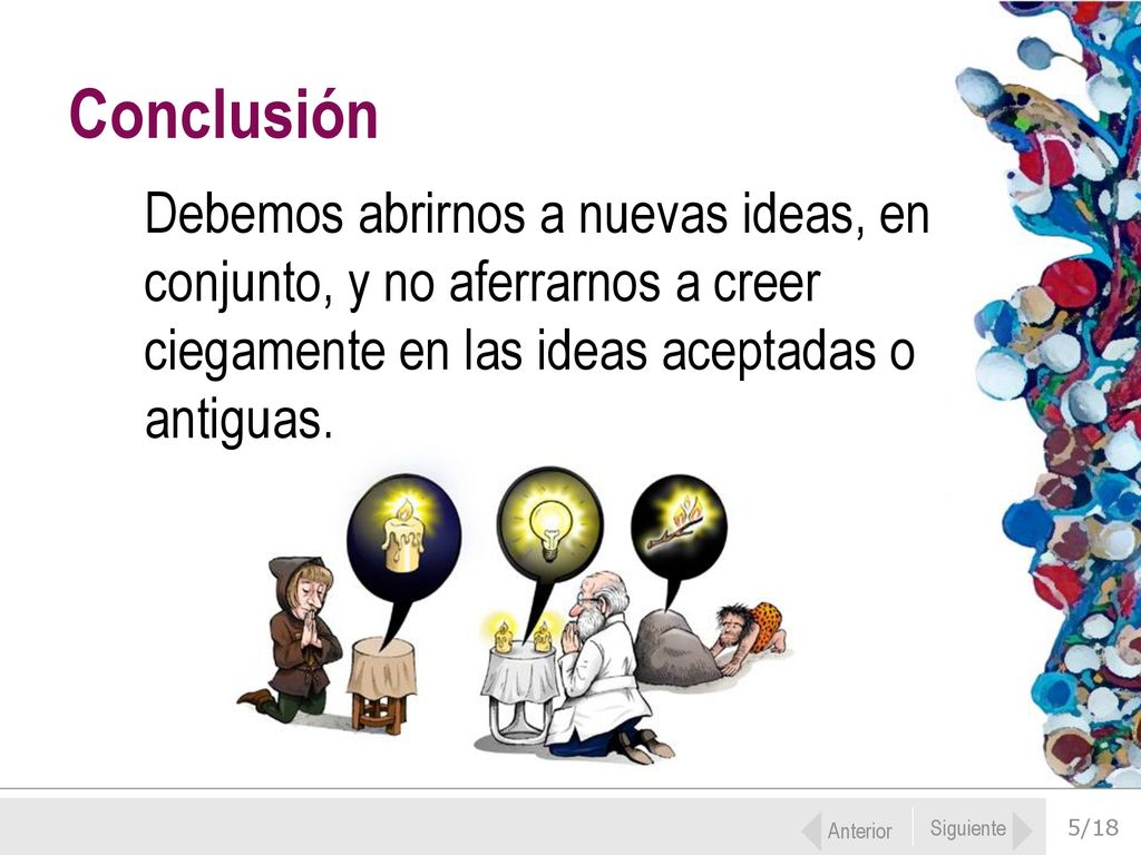 Conclusión Debemos abrirnos a nuevas ideas, en conjunto, y no aferrarnos a creer ciegamente en las ideas aceptadas o antiguas.
