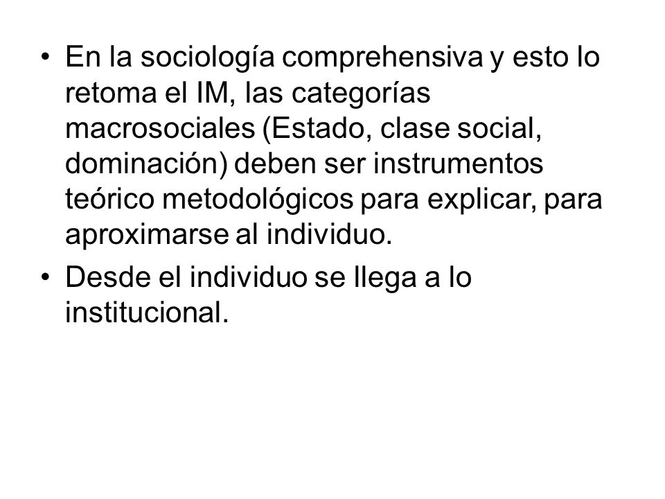 En la sociología comprehensiva y esto lo retoma el IM, las categorías macrosociales (Estado, clase social, dominación) deben ser instrumentos teórico metodológicos para explicar, para aproximarse al individuo.
