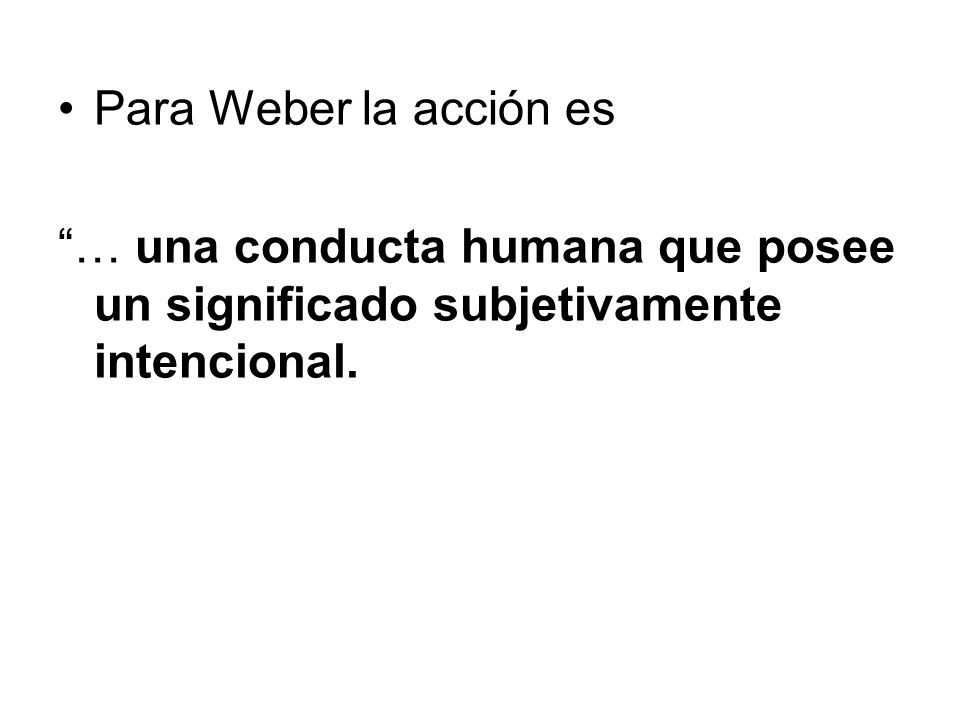Para Weber la acción es … una conducta humana que posee un significado subjetivamente intencional.