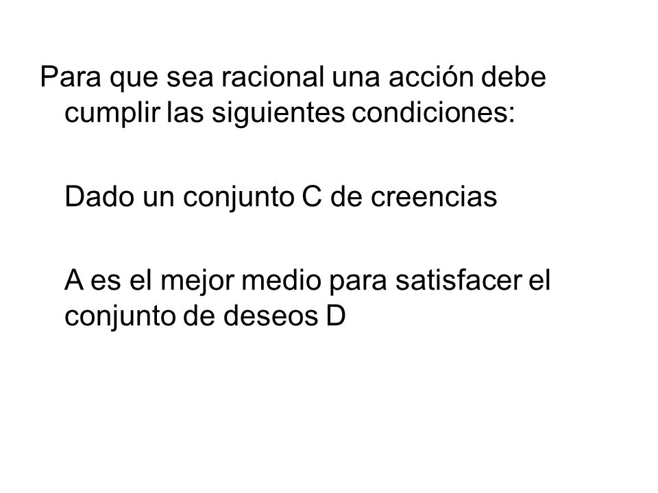 Para que sea racional una acción debe cumplir las siguientes condiciones: Dado un conjunto C de creencias A es el mejor medio para satisfacer el conjunto de deseos D
