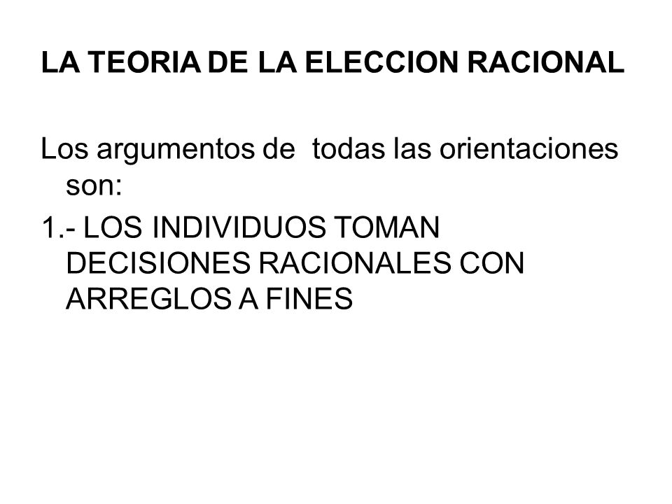 LA TEORIA DE LA ELECCION RACIONAL Los argumentos de todas las orientaciones son: 1.- LOS INDIVIDUOS TOMAN DECISIONES RACIONALES CON ARREGLOS A FINES