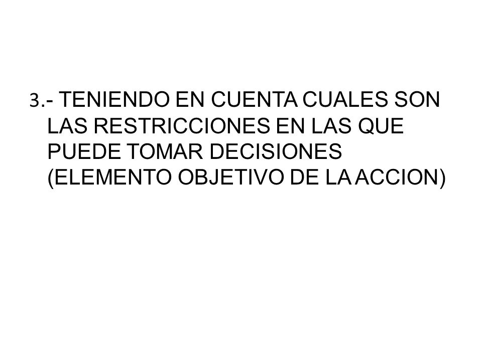 3.- TENIENDO EN CUENTA CUALES SON LAS RESTRICCIONES EN LAS QUE PUEDE TOMAR DECISIONES (ELEMENTO OBJETIVO DE LA ACCION)
