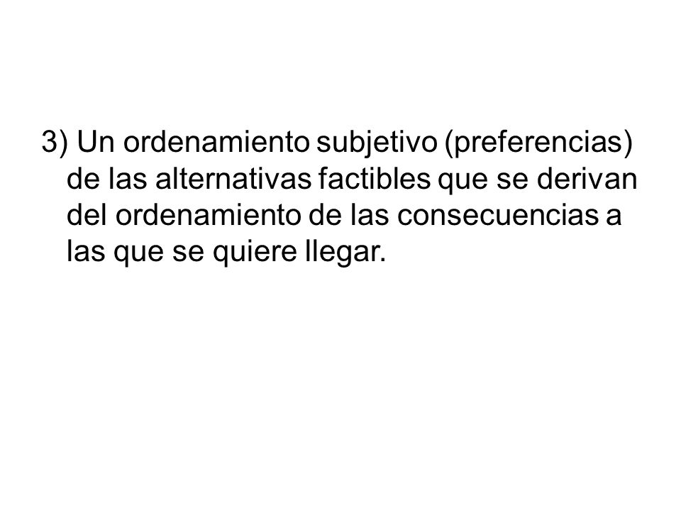 3) Un ordenamiento subjetivo (preferencias) de las alternativas factibles que se derivan del ordenamiento de las consecuencias a las que se quiere llegar.