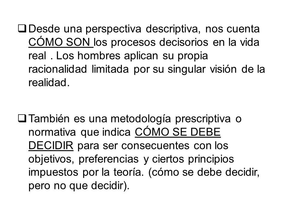 Desde una perspectiva descriptiva, nos cuenta CÓMO SON los procesos decisorios en la vida real . Los hombres aplican su propia racionalidad limitada por su singular visión de la realidad.