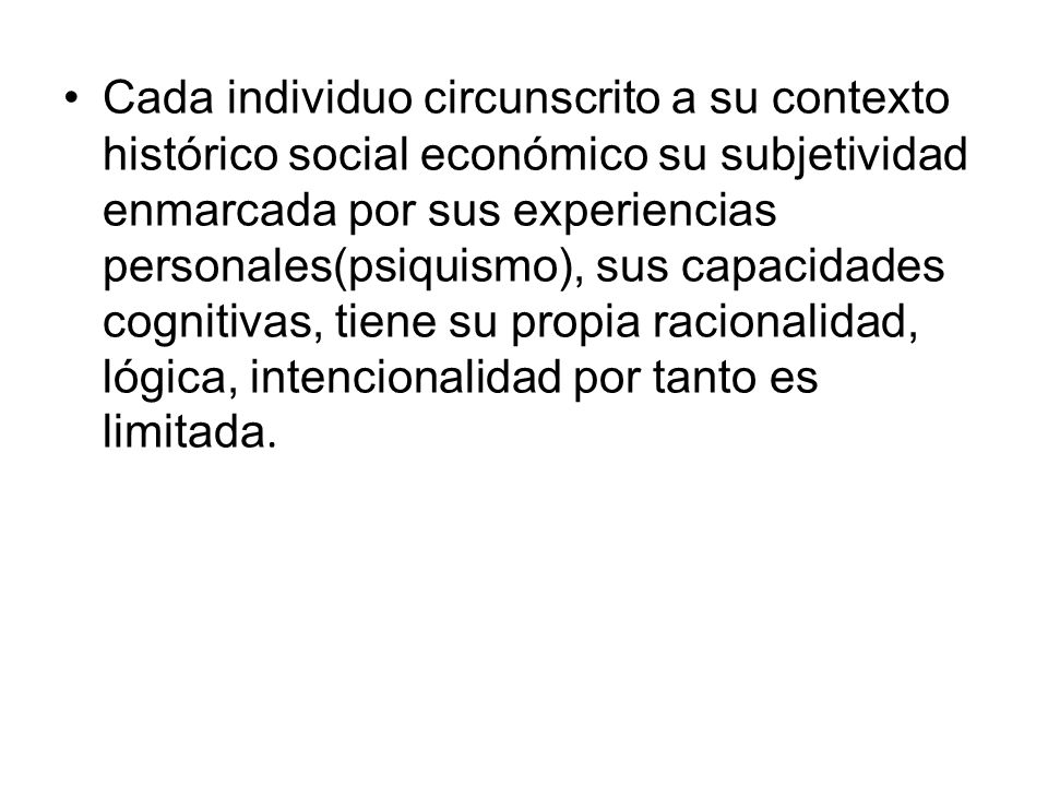 Cada individuo circunscrito a su contexto histórico social económico su subjetividad enmarcada por sus experiencias personales(psiquismo), sus capacidades cognitivas, tiene su propia racionalidad, lógica, intencionalidad por tanto es limitada.