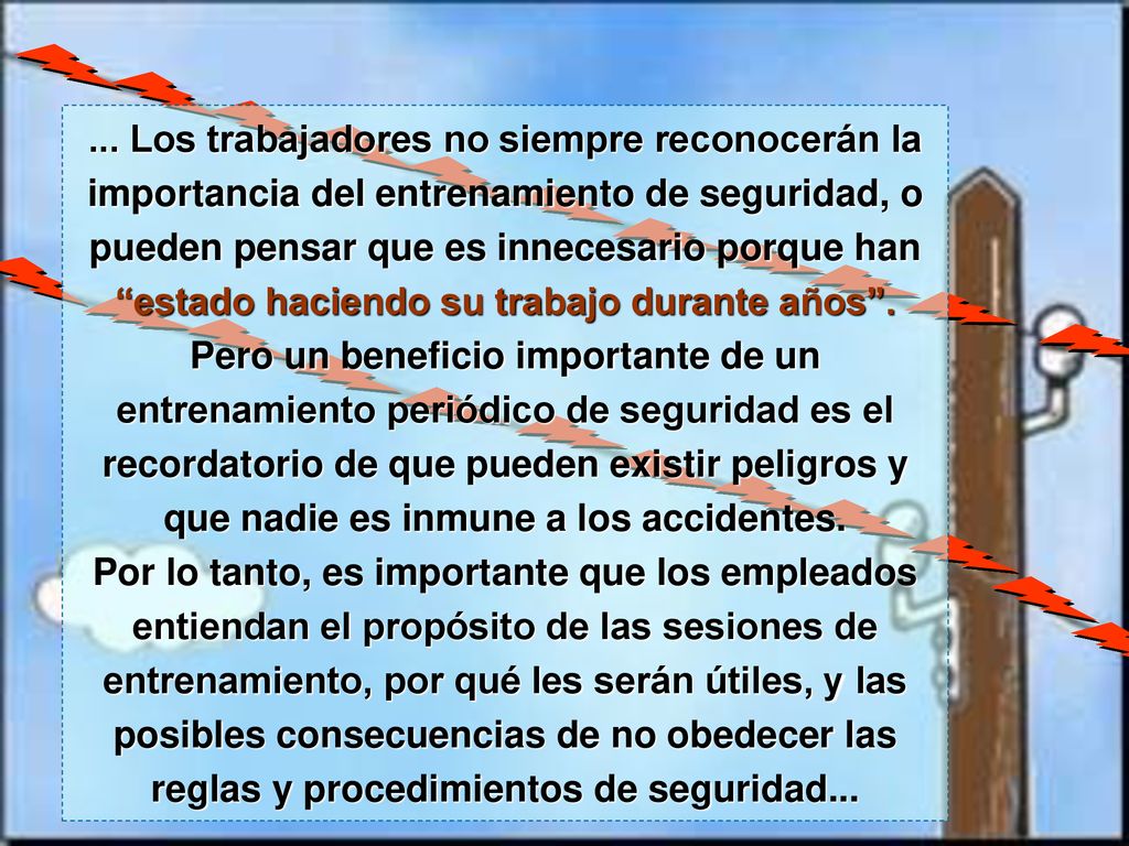 ... Los trabajadores no siempre reconocerán la importancia del entrenamiento de seguridad, o pueden pensar que es innecesario porque han estado haciendo su trabajo durante años .