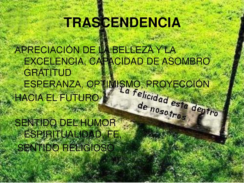 TRASCENDENCIA APRECIACIÓN DE LA BELLEZA Y LA EXCELENCIA, CAPACIDAD DE ASOMBRO GRATITUD ESPERANZA, OPTIMISMO, PROYECCIÓN.