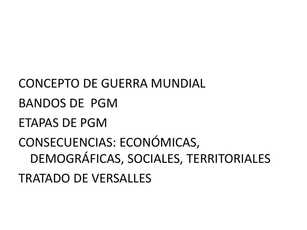 CONCEPTO DE GUERRA MUNDIAL BANDOS DE PGM ETAPAS DE PGM CONSECUENCIAS: ECONÓMICAS, DEMOGRÁFICAS, SOCIALES, TERRITORIALES TRATADO DE VERSALLES