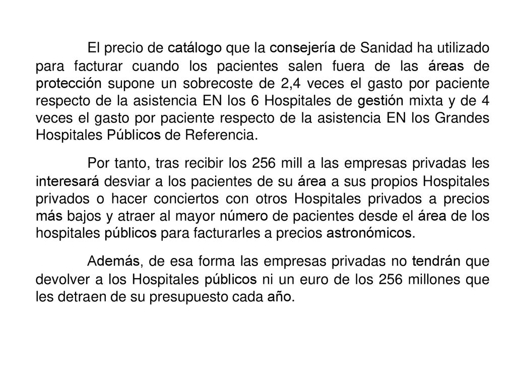 El precio de catálogo que la consejería de Sanidad ha utilizado para facturar cuando los pacientes salen fuera de las áreas de protección supone un sobrecoste de 2,4 veces el gasto por paciente respecto de la asistencia EN los 6 Hospitales de gestión mixta y de 4 veces el gasto por paciente respecto de la asistencia EN los Grandes Hospitales Públicos de Referencia.