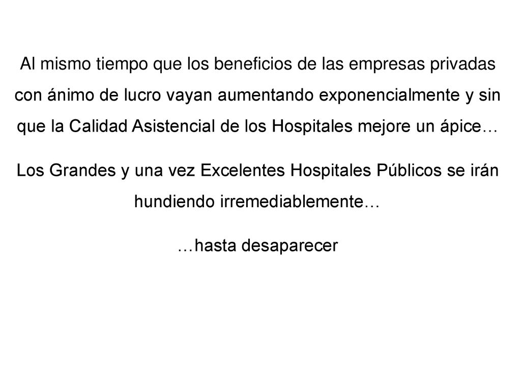Al mismo tiempo que los beneficios de las empresas privadas con ánimo de lucro vayan aumentando exponencialmente y sin que la Calidad Asistencial de los Hospitales mejore un ápice… Los Grandes y una vez Excelentes Hospitales Públicos se irán hundiendo irremediablemente… …hasta desaparecer