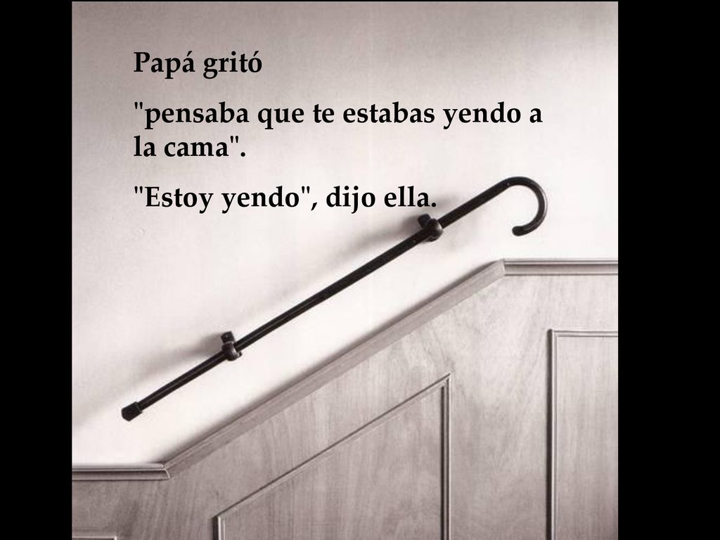 Papá gritó pensaba que te estabas yendo a la cama . Estoy yendo , dijo ella.