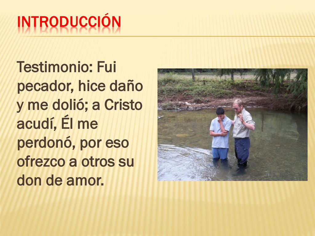 Introducción Testimonio: Fui pecador, hice daño y me dolió; a Cristo acudí, Él me perdonó, por eso ofrezco a otros su don de amor.
