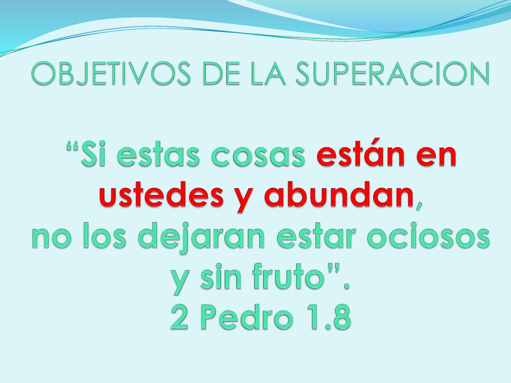 OBJETIVOS DE LA SUPERACION Si estas cosas están en ustedes y abundan, no los dejaran estar ociosos y sin fruto .